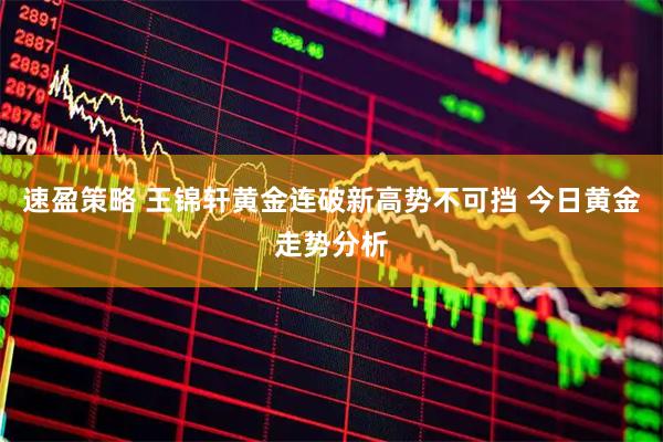 速盈策略 王锦轩黄金连破新高势不可挡 今日黄金走势分析