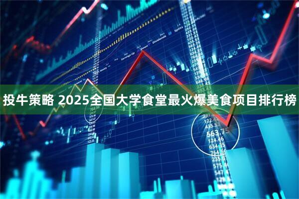 投牛策略 2025全国大学食堂最火爆美食项目排行榜