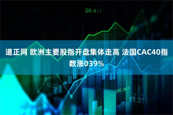 道正网 欧洲主要股指开盘集体走高 法国CAC40指数涨039%