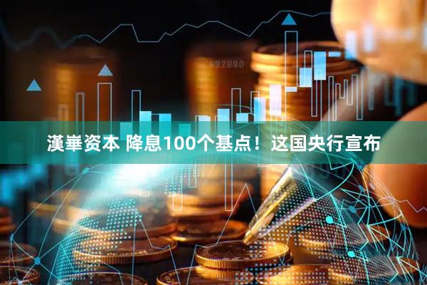 漢崋资本 降息100个基点！这国央行宣布
