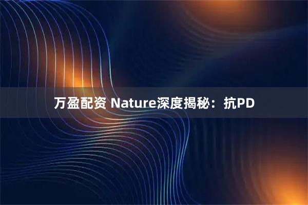 万盈配资 Nature深度揭秘：抗PD