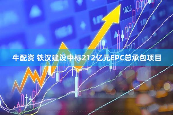 牛配资 铁汉建设中标212亿元EPC总承包项目