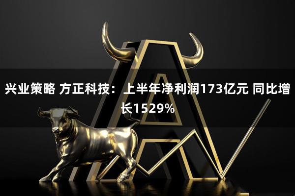 兴业策略 方正科技：上半年净利润173亿元 同比增长1529%