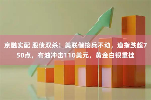京融实配 股债双杀！美联储按兵不动，道指跌超750点，布油冲击110美元，黄金白银重挫