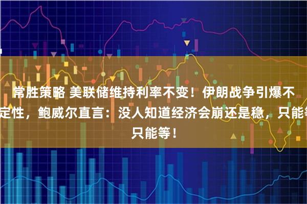 常胜策略 美联储维持利率不变！伊朗战争引爆不确定性，鲍威尔直言：没人知道经济会崩还是稳，只能等！