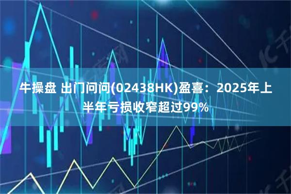 牛操盘 出门问问(02438HK)盈喜:2025年上半年亏损收窄超过99%