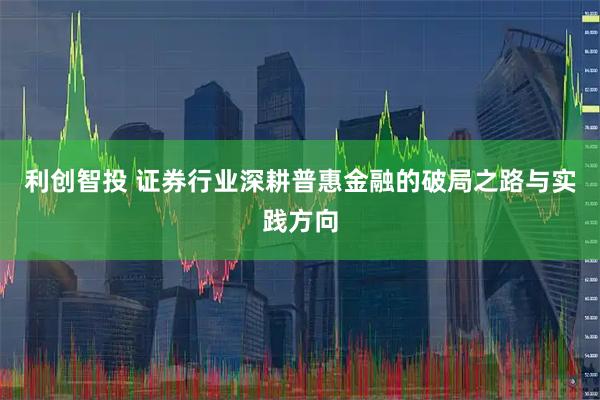 利创智投 证券行业深耕普惠金融的破局之路与实践方向