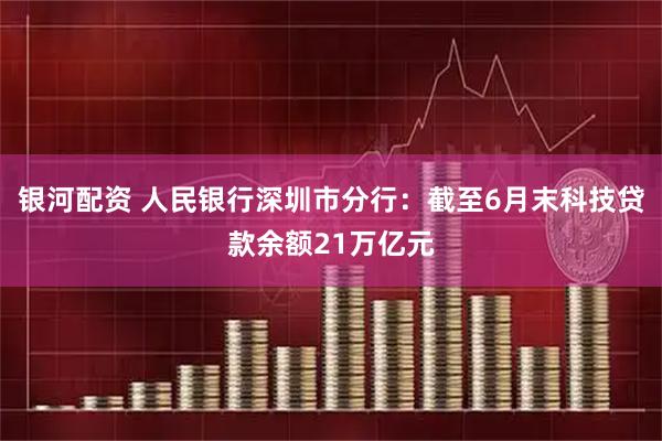 银河配资 人民银行深圳市分行:截至6月末科技贷款余额21万亿元