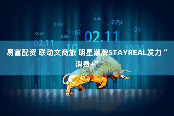 易富配资 联动文商旅 明星潮牌STAYREAL发力“消费+”